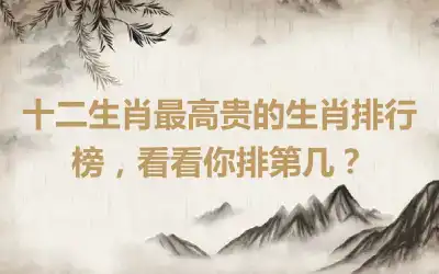 十二生肖最高贵的生肖排行榜，看看你排第几？