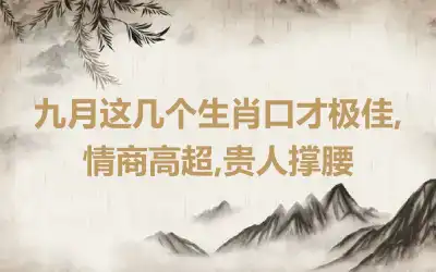 九月这几个生肖口才极佳,情商高超,贵人撑腰