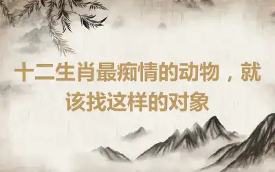 十二生肖最痴情的动物，就该找这样的对象