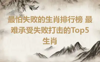 最怕失败的生肖排行榜 最难承受失败打击的Top5生肖