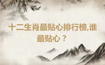 十二生肖最贴心排行榜,谁最贴心？