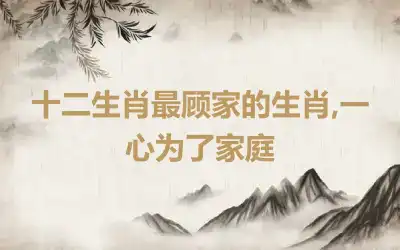 十二生肖最顾家的生肖,一心为了家庭