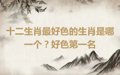 十二生肖最好色的生肖是哪一个？好色第一名