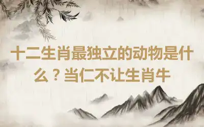 十二生肖最独立的动物是什么？当仁不让生肖牛