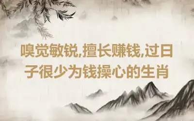 嗅觉敏锐,擅长赚钱,过日子很少为钱操心的生肖