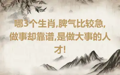 哪3个生肖,脾气比较急,做事却靠谱,是做大事的人才!