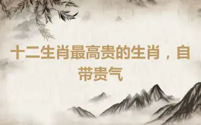 十二生肖最高贵的生肖，自带贵气