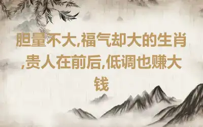 胆量不大,福气却大的生肖,贵人在前后,低调也赚大钱