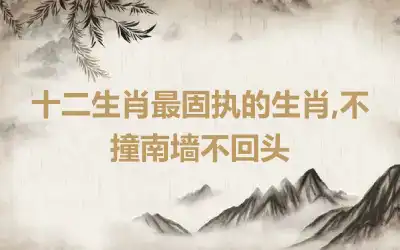 十二生肖最固执的生肖,不撞南墙不回头