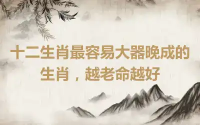 十二生肖最容易大器晚成的生肖，越老命越好