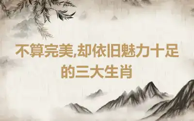 不算完美,却依旧魅力十足的三大生肖