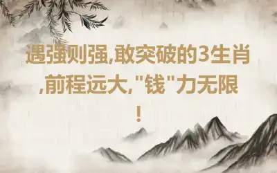 遇强则强,敢突破的3生肖,前程远大,"钱"力无限!