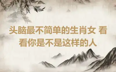 头脑最不简单的生肖女 看看你是不是这样的人