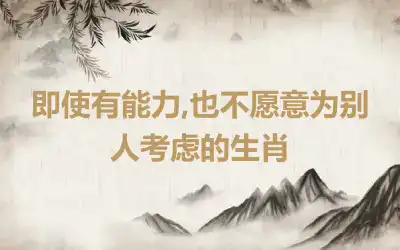 即使有能力,也不愿意为别人考虑的生肖