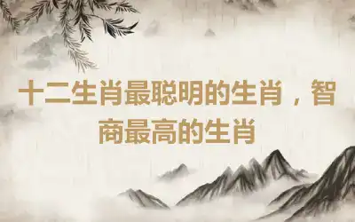 十二生肖最聪明的生肖，智商最高的生肖