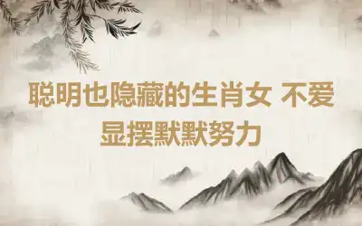 聪明也隐藏的生肖女 不爱显摆默默努力