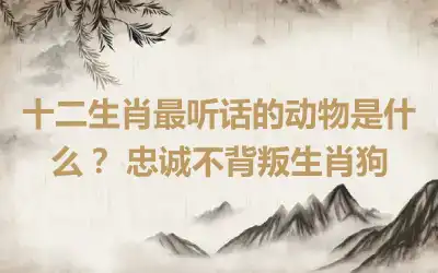 十二生肖最听话的动物是什么？ 忠诚不背叛生肖狗