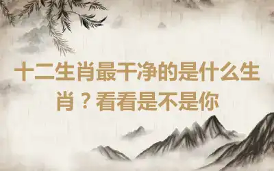 十二生肖最干净的是什么生肖？看看是不是你