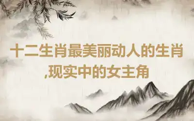 十二生肖最美丽动人的生肖,现实中的女主角