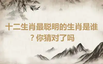 十二生肖最聪明的生肖是谁？你猜对了吗