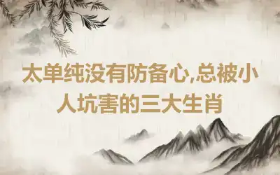 太单纯没有防备心,总被小人坑害的三大生肖