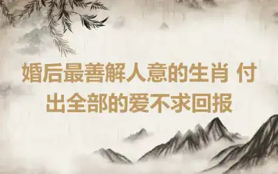 婚后最善解人意的生肖 付出全部的爱不求回报