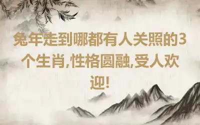 兔年走到哪都有人关照的3个生肖,性格圆融,受人欢迎!