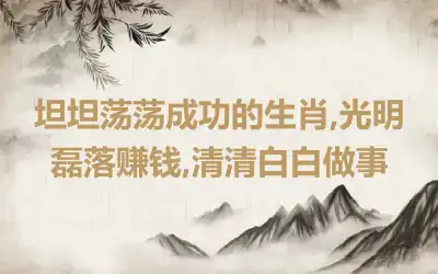 坦坦荡荡成功的生肖,光明磊落赚钱,清清白白做事