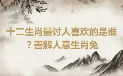 十二生肖最讨人喜欢的是谁？善解人意生肖兔