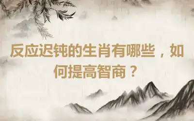 反应迟钝的生肖有哪些，如何提高智商？