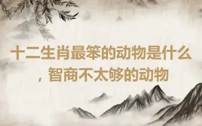 十二生肖最笨的动物是什么，智商不太够的动物