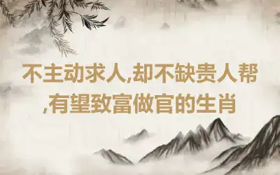 不主动求人,却不缺贵人帮,有望致富做官的生肖