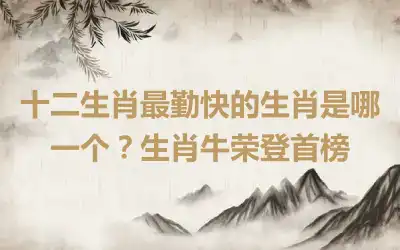 十二生肖最勤快的生肖是哪一个？生肖牛荣登首榜