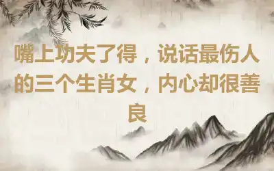 嘴上功夫了得，说话最伤人的三个生肖女，内心却很善良