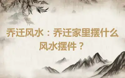 乔迁风水：乔迁家里摆什么风水摆件？