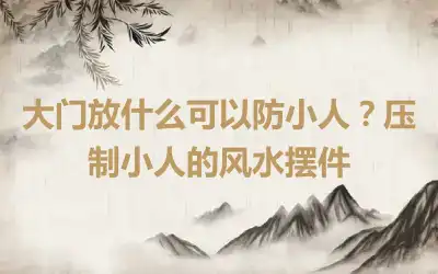 大门放什么可以防小人？压制小人的风水摆件