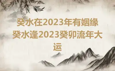 癸水在2023年有姻缘 癸水逢2023癸卯流年大运