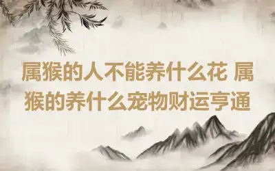 属猴的人不能养什么花 属猴的养什么宠物财运亨通