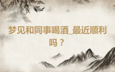 梦见和同事喝酒_最近顺利吗？