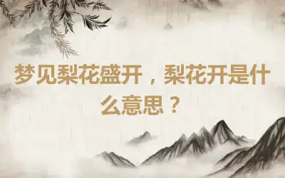 梦见梨花盛开，梨花开是什么意思？