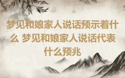 梦见和娘家人说话预示着什么 梦见和娘家人说话代表什么预兆