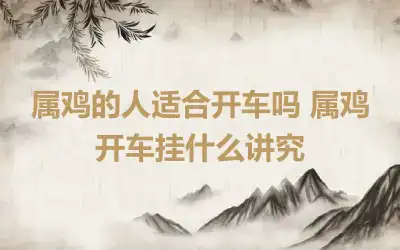 属鸡的人适合开车吗 属鸡开车挂什么讲究