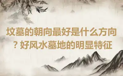 坟墓的朝向最好是什么方向？好风水墓地的明显特征