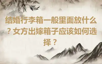 结婚行李箱一般里面放什么？女方出嫁箱子应该如何选择？