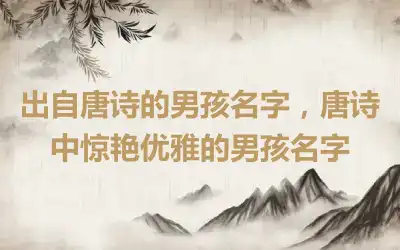 出自唐诗的男孩名字，唐诗中惊艳优雅的男孩名字