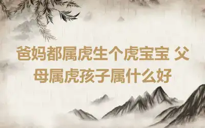 爸妈都属虎生个虎宝宝 父母属虎孩子属什么好