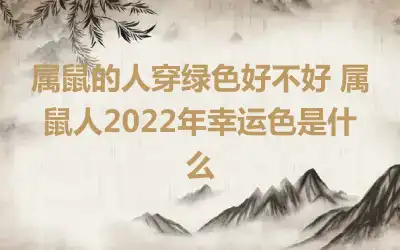 属鼠的人穿绿色好不好 属鼠人2022年幸运色是什么