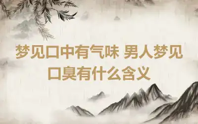 梦见口中有气味 男人梦见口臭有什么含义