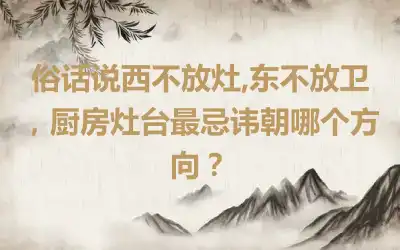 俗话说西不放灶,东不放卫，厨房灶台最忌讳朝哪个方向？