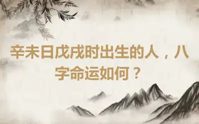 辛未日戊戌时出生的人，八字命运如何？